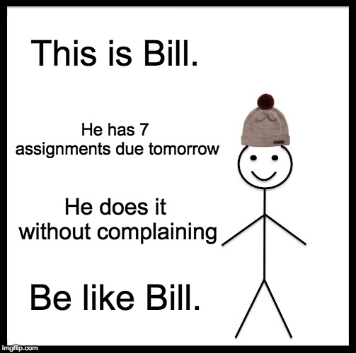 Be Like Bill Meme | This is Bill. He has 7 assignments due tomorrow; He does it without complaining; Be like Bill. | image tagged in memes,be like bill | made w/ Imgflip meme maker
