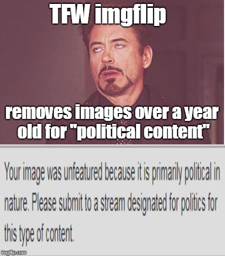 I guess if they keep unfeaturing my old memes I will re-submit them in the political stream... | TFW imgflip; removes images over a year old for "political content" | image tagged in memes,face you make robert downey jr,unfeatured,old memes,political memes,why imgflip | made w/ Imgflip meme maker