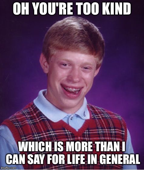 Bad Luck Brian Meme | OH YOU'RE TOO KIND WHICH IS MORE THAN I CAN SAY FOR LIFE IN GENERAL | image tagged in memes,bad luck brian | made w/ Imgflip meme maker