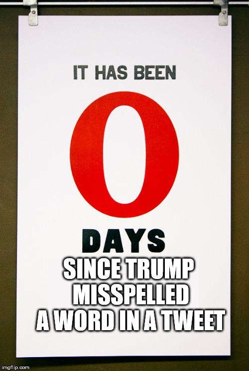 0 days since | SINCE TRUMP MISSPELLED A WORD IN A TWEET | image tagged in 0 days since | made w/ Imgflip meme maker