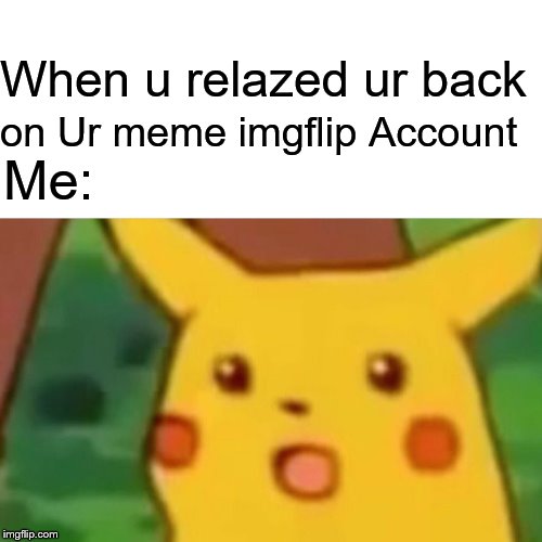 Surprised Pikachu | When u relazed ur back; on Ur meme imgflip Account; Me: | image tagged in memes,surprised pikachu | made w/ Imgflip meme maker