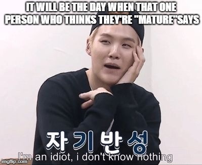IT WILL BE THE DAY WHEN THAT ONE PERSON WHO THINKS THEY'RE "MATURE"SAYS | image tagged in suga is so relatable,bts,memeabe bts,suga,funny | made w/ Imgflip meme maker