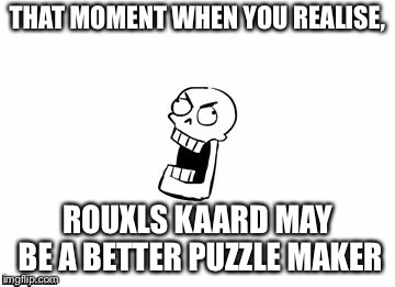 Undertale Papyrus | THAT MOMENT WHEN YOU REALISE, ROUXLS KAARD MAY BE A BETTER PUZZLE MAKER | image tagged in undertale papyrus | made w/ Imgflip meme maker