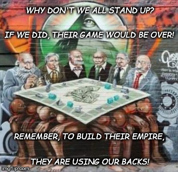 Get up, Stand up! | WHY DON'T WE ALL STAND UP? IF WE DID, THEIR GAME WOULD BE OVER! REMEMBER, TO BUILD THEIR EMPIRE, THEY ARE USING OUR BACKS! | image tagged in political meme,politics,money in politics | made w/ Imgflip meme maker