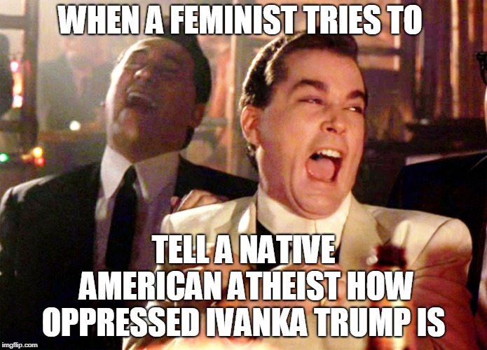 Good Fellas Hilarious Meme | WHEN A FEMINIST TRIES TO; TELL A NATIVE AMERICAN ATHEIST HOW OPPRESSED IVANKA TRUMP IS | image tagged in memes,good fellas hilarious | made w/ Imgflip meme maker