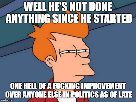 Futurama Fry Meme | WELL HE'S NOT DONE ANYTHING SINCE HE STARTED ONE HELL OF A F**KING IMPROVEMENT OVER ANYONE ELSE IN POLITICS AS OF LATE | image tagged in memes,futurama fry | made w/ Imgflip meme maker