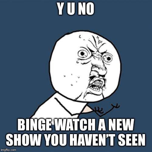 Y U No Meme | Y U NO BINGE WATCH A NEW SHOW YOU HAVEN’T SEEN | image tagged in memes,y u no | made w/ Imgflip meme maker