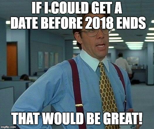That Would Be Great Meme | IF I COULD GET A DATE BEFORE 2018 ENDS; THAT WOULD BE GREAT! | image tagged in memes,that would be great | made w/ Imgflip meme maker
