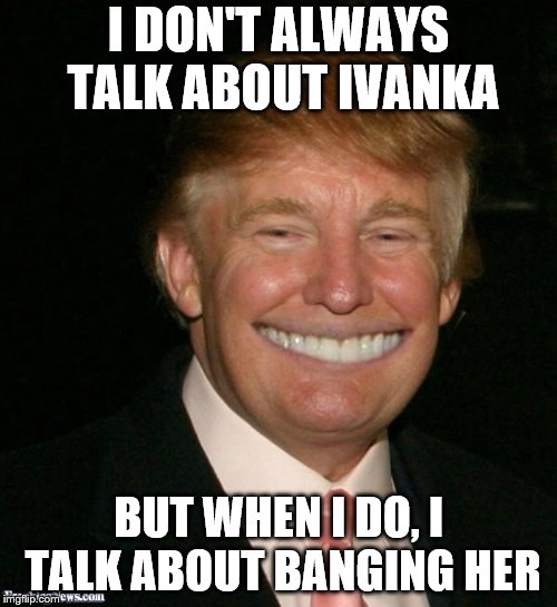 Donny gets it. | I DON'T ALWAYS TALK ABOUT IVANKA; BUT WHEN I DO, I TALK ABOUT BANGING HER | image tagged in donald trump approves,donald trump,ivanka trump,donald and ivanka trump,ivanka | made w/ Imgflip meme maker