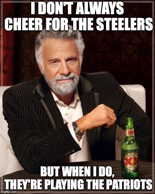 The Most Interesting Man In The World | I DON'T ALWAYS CHEER FOR THE STEELERS; BUT WHEN I DO, THEY'RE PLAYING THE PATRIOTS | image tagged in memes,the most interesting man in the world | made w/ Imgflip meme maker