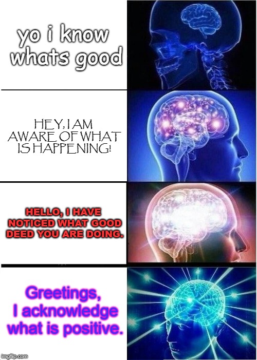 Expanding Brain Meme | yo i know whats good; HEY, I AM AWARE OF WHAT IS HAPPENING! HELLO, I HAVE NOTICED WHAT GOOD DEED YOU ARE DOING. Greetings, I acknowledge what is positive. | image tagged in memes,expanding brain | made w/ Imgflip meme maker