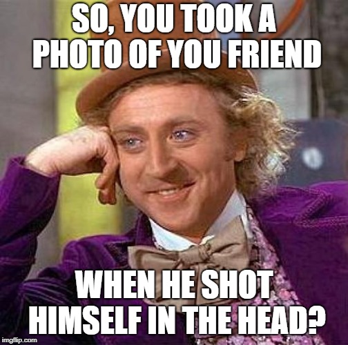 Creepy Condescending Wonka Meme | SO, YOU TOOK A PHOTO OF YOU FRIEND WHEN HE SHOT HIMSELF IN THE HEAD? | image tagged in memes,creepy condescending wonka | made w/ Imgflip meme maker