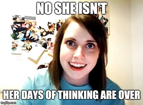Overly Attached Girlfriend Meme | NO SHE ISN'T HER DAYS OF THINKING ARE OVER | image tagged in memes,overly attached girlfriend | made w/ Imgflip meme maker