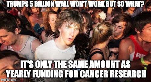 Sudden Clarity Clarence Meme | TRUMPS 5 BILLION WALL WON'T WORK BUT SO WHAT? IT'S ONLY THE SAME AMOUNT AS YEARLY FUNDING FOR CANCER RESEARCH | image tagged in memes,sudden clarity clarence | made w/ Imgflip meme maker