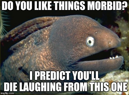 Bad Joke Eel Meme | DO YOU LIKE THINGS MORBID? I PREDICT YOU'LL DIE LAUGHING FROM THIS ONE | image tagged in memes,bad joke eel | made w/ Imgflip meme maker