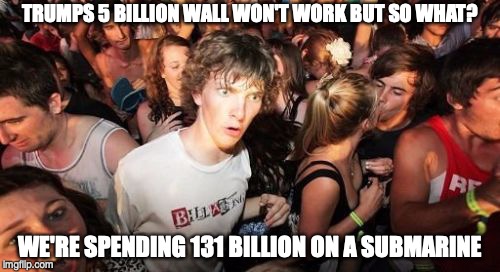 Sudden Clarity Clarence | TRUMPS 5 BILLION WALL WON'T WORK BUT SO WHAT? WE'RE SPENDING 131 BILLION ON A SUBMARINE | image tagged in memes,sudden clarity clarence | made w/ Imgflip meme maker