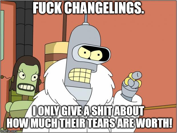 Bender Meme | FUCK CHANGELINGS. I ONLY GIVE A SHIT ABOUT HOW MUCH THEIR TEARS ARE WORTH! | image tagged in memes,bender | made w/ Imgflip meme maker