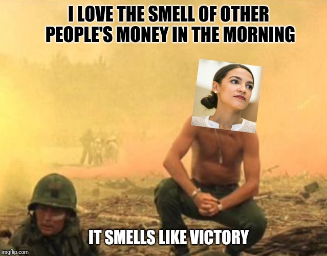 Socialism Now | I LOVE THE SMELL OF OTHER PEOPLE'S MONEY IN THE MORNING; IT SMELLS LIKE VICTORY | image tagged in alexandria ocasio-cortez,apocalypse now,socialism | made w/ Imgflip meme maker