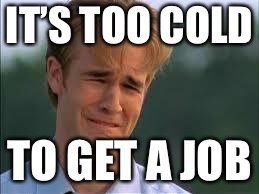 Whiners | IT’S TOO COLD TO GET A JOB | image tagged in whiners | made w/ Imgflip meme maker