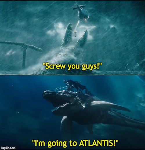 Mosasaur | "Screw you guys!"; "I'm going to ATLANTIS!" | image tagged in jurassic world,aquaman,dinosaurs,mosasaurs | made w/ Imgflip meme maker