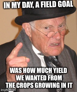 Back In My Day Meme | IN MY DAY, A FIELD GOAL WAS HOW MUCH YIELD WE WANTED FROM THE CROPS GROWING IN IT | image tagged in memes,back in my day | made w/ Imgflip meme maker