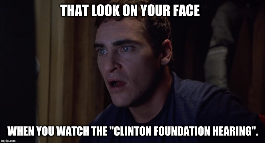 The Clinton Foundation Hearing |  THAT LOOK ON YOUR FACE; WHEN YOU WATCH THE "CLINTON FOUNDATION HEARING". | image tagged in that look you get,that look on your face,clinton foundation,hearings,politcs,funny memes | made w/ Imgflip meme maker