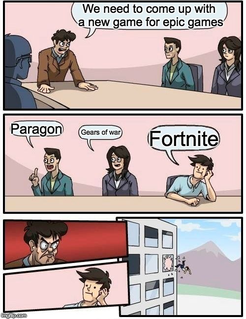 Boardroom Meeting Suggestion Meme | We need to come up with a new game for epic games; Paragon; Gears of war; Fortnite | image tagged in memes,boardroom meeting suggestion | made w/ Imgflip meme maker