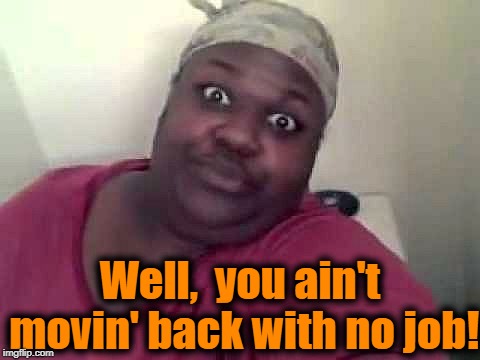 Black woman | Well,  you ain't movin' back with no job! | image tagged in black woman | made w/ Imgflip meme maker