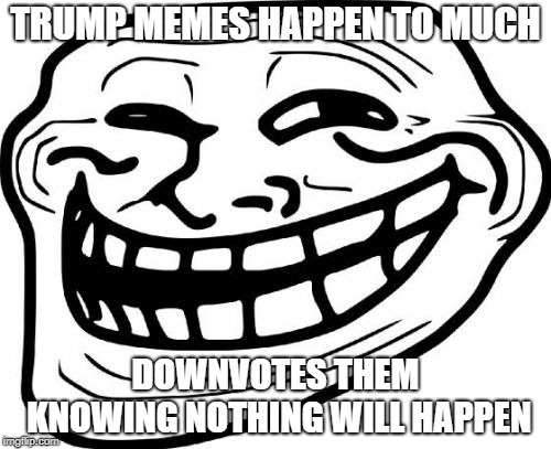 Troll Face | TRUMP MEMES HAPPEN TO MUCH; DOWNVOTES THEM KNOWING NOTHING WILL HAPPEN | image tagged in memes,troll face | made w/ Imgflip meme maker