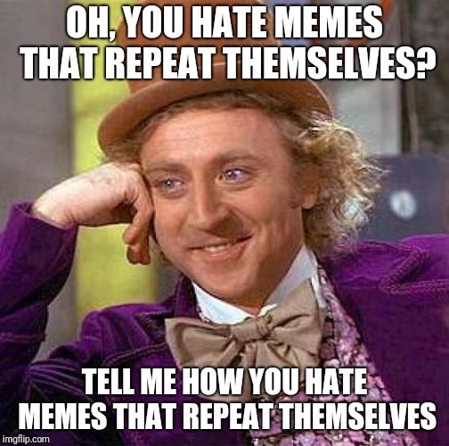 Creepy Condescending Wonka Meme | OH, YOU HATE MEMES THAT REPEAT THEMSELVES? TELL ME HOW YOU HATE MEMES THAT REPEAT THEMSELVES | image tagged in memes,creepy condescending wonka | made w/ Imgflip meme maker