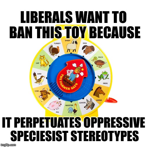 Oppressive speciesist stereotypes | LIBERALS WANT TO BAN THIS TOY BECAUSE; IT PERPETUATES OPPRESSIVE SPECIESIST STEREOTYPES | image tagged in sjw,liberals,oppression,speciesist | made w/ Imgflip meme maker