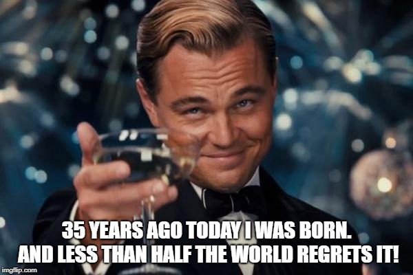 A LITTLE less than half.... | 35 YEARS AGO TODAY I WAS BORN. AND LESS THAN HALF THE WORLD REGRETS IT! | image tagged in memes,leonardo dicaprio cheers,birthday,happy birthday | made w/ Imgflip meme maker
