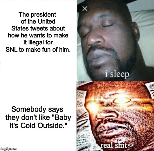 Sleeping Shaq | The president of the United States tweets about how he wants to make it illegal for SNL to make fun of him. Somebody says they don't like "Baby It's Cold Outside." | image tagged in memes,sleeping shaq,donald trump,saturday night live,censorship,free speech | made w/ Imgflip meme maker