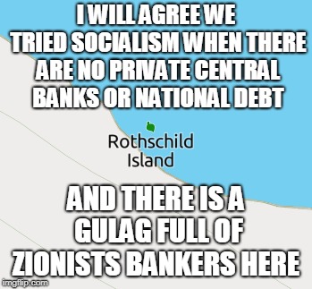 when did Rothschild have to give up central banks,& national debt paid for by taxes | I WILL AGREE WE TRIED SOCIALISM WHEN THERE ARE NO PRIVATE CENTRAL BANKS OR NATIONAL DEBT; AND THERE IS A GULAG FULL OF ZIONISTS BANKERS HERE | image tagged in socialism | made w/ Imgflip meme maker