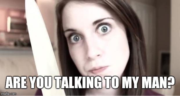 Overly Attached Girlfriend Knife | ARE YOU TALKING TO MY MAN? | image tagged in overly attached girlfriend knife | made w/ Imgflip meme maker