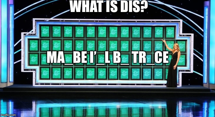 wheel of fortune | WHAT IS DIS? MA_BE I’_L B_ TR_CE | image tagged in wheel of fortune | made w/ Imgflip meme maker