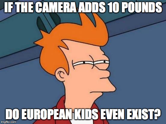 Futurama Fry Meme | IF THE CAMERA ADDS 10 POUNDS; DO EUROPEAN KIDS EVEN EXIST? | image tagged in memes,futurama fry | made w/ Imgflip meme maker
