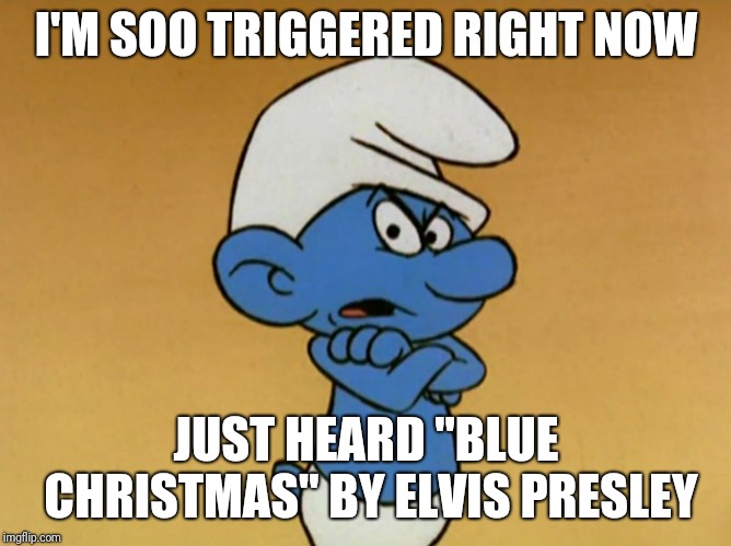 Triggered Libluel | I'M SOO TRIGGERED RIGHT NOW; JUST HEARD "BLUE CHRISTMAS" BY ELVIS PRESLEY | image tagged in grouchy smurf,triggered,politics,memes,funny,liberal | made w/ Imgflip meme maker