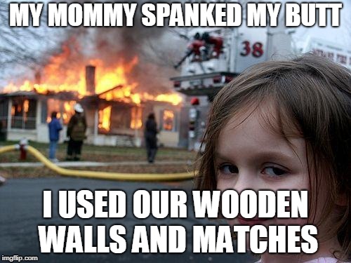 Disaster Girl | MY MOMMY SPANKED MY BUTT; I USED OUR WOODEN WALLS AND MATCHES | image tagged in memes,disaster girl | made w/ Imgflip meme maker