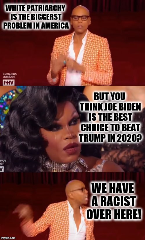 RuPaul's Hypocrisy Race | WHITE PATRIARCHY IS THE BIGGERST PROBLEM IN AMERICA; BUT YOU THINK JOE BIDEN IS THE BEST CHOICE TO BEAT TRUMP IN 2020? WE HAVE A RACIST OVER HERE! | image tagged in rupaul's hypocrisy race,trump 2020,creepy joe biden,that's racist | made w/ Imgflip meme maker