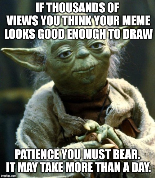 Star Wars Yoda Meme | IF THOUSANDS OF VIEWS YOU THINK YOUR MEME LOOKS GOOD ENOUGH TO DRAW; PATIENCE YOU MUST BEAR. IT MAY TAKE MORE THAN A DAY. | image tagged in memes,star wars yoda | made w/ Imgflip meme maker