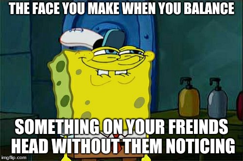 Don't You Squidward | THE FACE YOU MAKE WHEN YOU BALANCE; SOMETHING ON YOUR FREINDS HEAD WITHOUT THEM NOTICING | image tagged in memes,dont you squidward | made w/ Imgflip meme maker