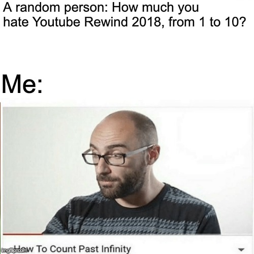 My thinking about Youtube rewind when someone asks me how much I hate it | A random person: How much you hate Youtube Rewind 2018, from 1 to 10? Me: | image tagged in youtuberewindneedstobebetter,howtocountpastinfinity | made w/ Imgflip meme maker