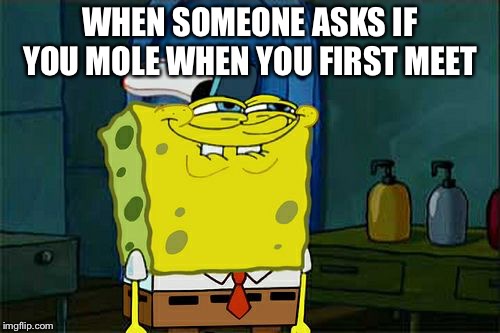 Don't You Squidward Meme | WHEN SOMEONE ASKS IF YOU MOLE WHEN YOU FIRST MEET | image tagged in memes,dont you squidward | made w/ Imgflip meme maker