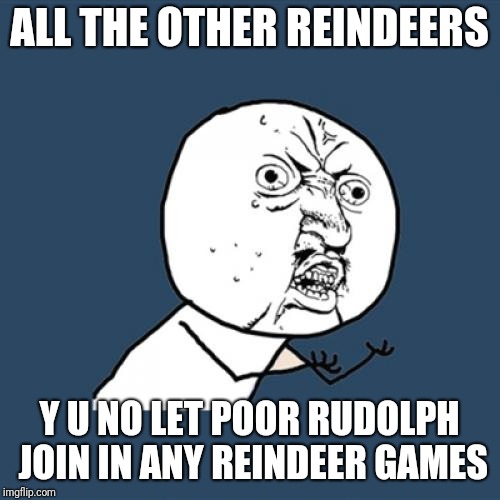 Y U No | ALL THE OTHER REINDEERS; Y U NO LET POOR RUDOLPH JOIN IN ANY REINDEER GAMES | image tagged in memes,y u no | made w/ Imgflip meme maker