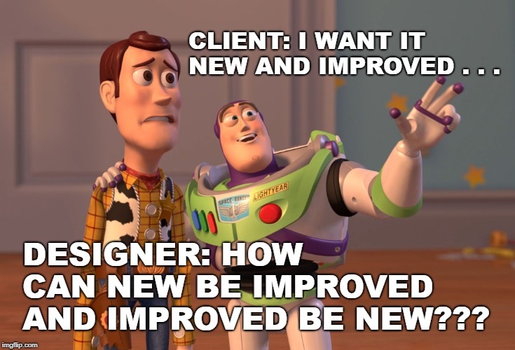 X, X Everywhere Meme | CLIENT: I WANT IT NEW AND IMPROVED . . . DESIGNER: HOW CAN NEW BE IMPROVED AND IMPROVED BE NEW??? | image tagged in memes,x x everywhere | made w/ Imgflip meme maker