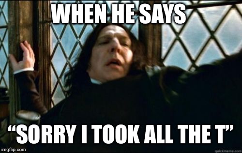 Snape Meme | WHEN HE SAYS; “SORRY I TOOK ALL THE T” | image tagged in memes,snape | made w/ Imgflip meme maker