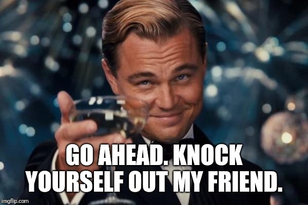 Leonardo Dicaprio Cheers Meme | GO AHEAD. KNOCK YOURSELF OUT MY FRIEND. | image tagged in memes,leonardo dicaprio cheers | made w/ Imgflip meme maker