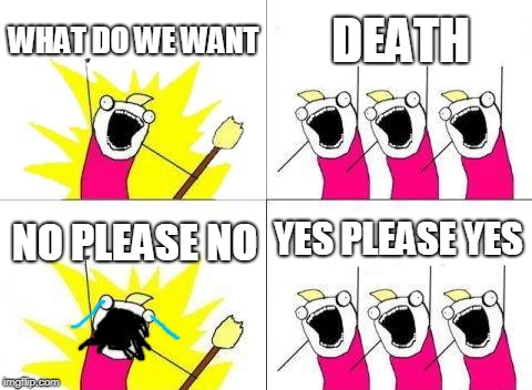 death | WHAT DO WE WANT; DEATH; YES PLEASE YES; NO PLEASE NO | image tagged in what do we want,death | made w/ Imgflip meme maker