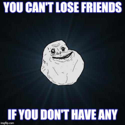 Forever Alone Meme | YOU CAN'T LOSE FRIENDS IF YOU DON'T HAVE ANY | image tagged in memes,forever alone | made w/ Imgflip meme maker
